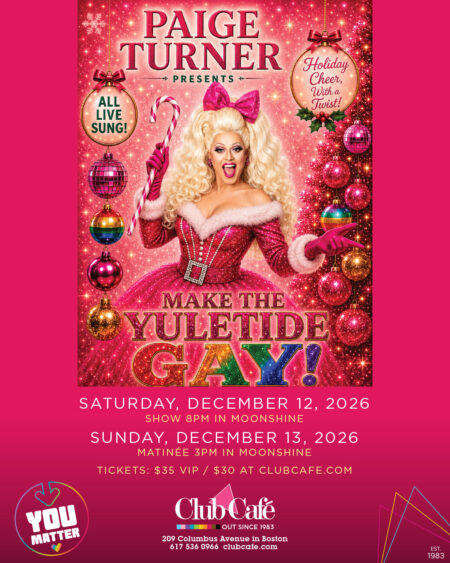 MAKE THE YULETIDE GAY! Starring PAIGE TURNER Have yourself a merry little Christmas… and make the Yuletide GAY! at Club Cafe Boston