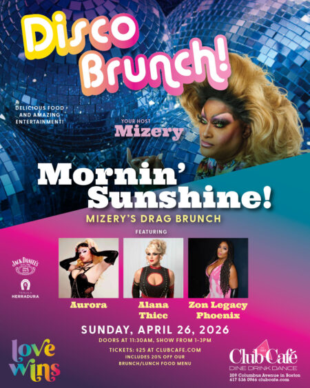 MIZERY'S MORNIN' SUNSHINE! BOSTON DRAG BRUNCH (Disco Edition). We are turning back the clock to the golden age of Studio 54 for a spectacular disco-themed drag brunch!