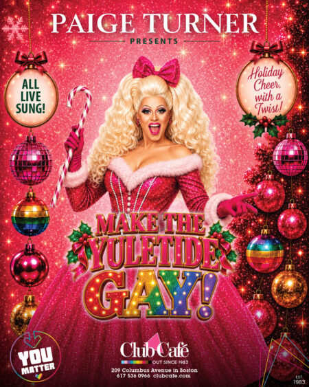 MAKE THE YULETIDE GAY! Starring PAIGE TURNER Have yourself a merry little Christmas… and make the Yuletide GAY! at Club Cafe Boston